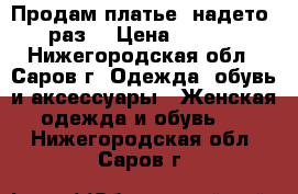 Продам платье, надето 1 раз. › Цена ­ 1 400 - Нижегородская обл., Саров г. Одежда, обувь и аксессуары » Женская одежда и обувь   . Нижегородская обл.,Саров г.